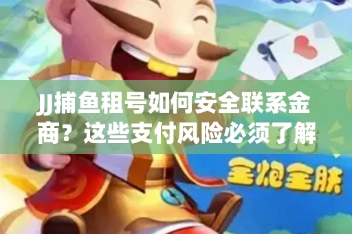 JJ捕鱼租号如何安全联系金商？这些支付风险必须了解