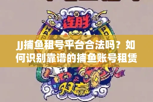 JJ捕鱼租号平台合法吗？如何识别靠谱的捕鱼账号租赁渠道？