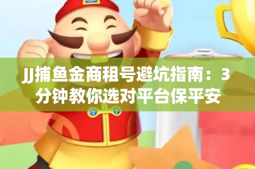 JJ捕鱼金商租号避坑指南：3分钟教你选对平台保平安