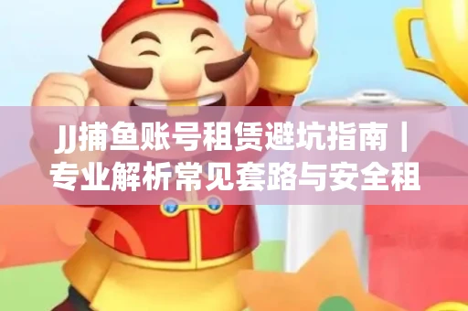 JJ捕鱼账号租赁避坑指南｜专业解析常见套路与安全租号法则