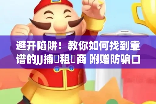 避开陷阱！教你如何找到靠谱的JJ捕魚租號商 附赠防骗口诀