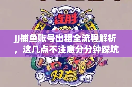 JJ捕鱼账号出租全流程解析，这几点不注意分分钟踩坑