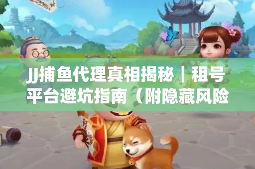 JJ捕鱼代理真相揭秘｜租号平台避坑指南（附隐藏风险预警）