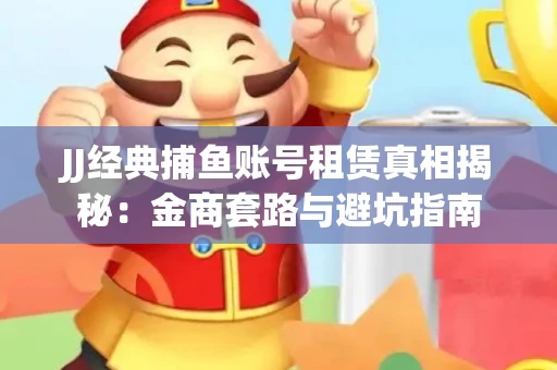 JJ经典捕鱼账号租赁真相揭秘：金商套路与避坑指南