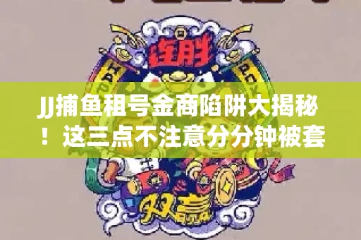 JJ捕鱼租号金商陷阱大揭秘！这三点不注意分分钟被套牢