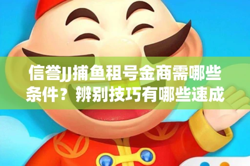 信誉JJ捕鱼租号金商需哪些条件？辨别技巧有哪些速成避坑指南