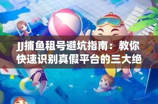 JJ捕鱼租号避坑指南：教你快速识别真假平台的三大绝招