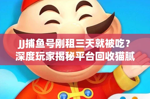 JJ捕鱼号刚租三天就被吃？深度玩家揭秘平台回收猫腻！