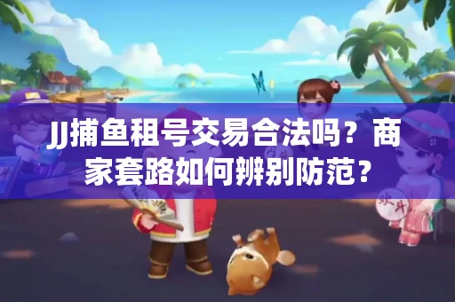 JJ捕鱼租号交易合法吗？商家套路如何辨别防范？