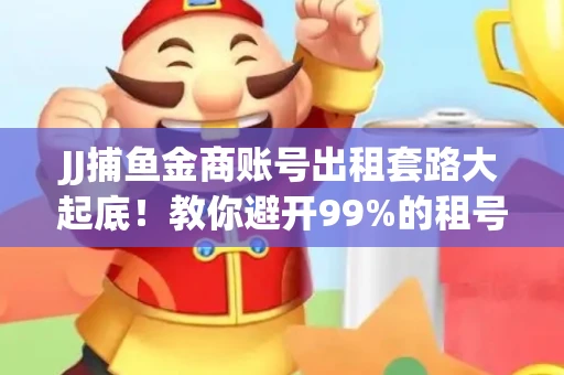 JJ捕鱼金商账号出租套路大起底！教你避开99%的租号陷阱