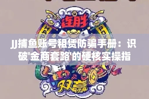 JJ捕鱼账号租赁防骗手册：识破'金商套路'的硬核实操指南