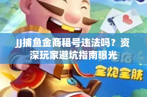 JJ捕鱼金商租号违法吗？资深玩家避坑指南曝光