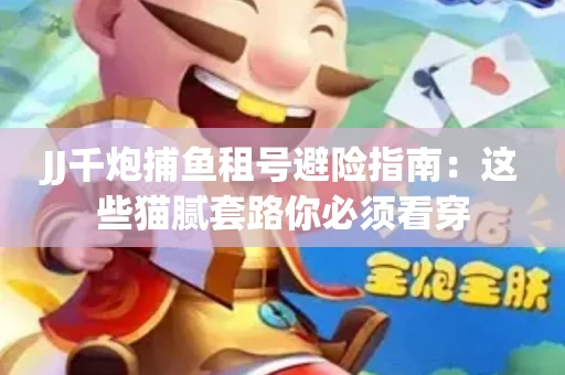 JJ千炮捕鱼租号避险指南：这些猫腻套路你必须看穿