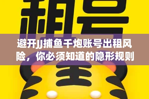 避开JJ捕鱼千炮账号出租风险，你必须知道的隐形规则！