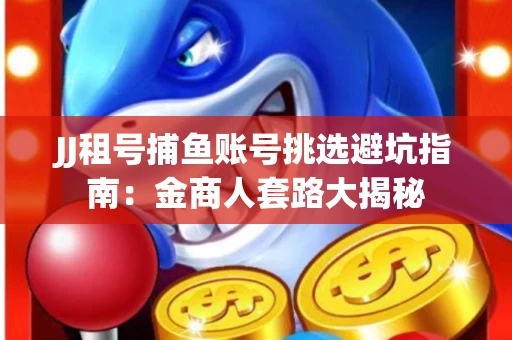 JJ租号捕鱼账号挑选避坑指南：金商人套路大揭秘